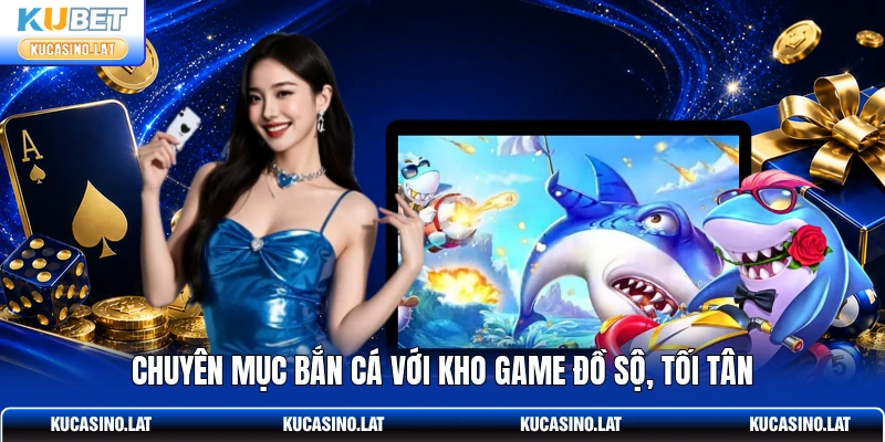 Chuyên mục bắn cá với kho game đồ sộ, tối tân